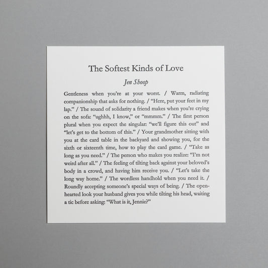 Front view of “The Softest Kinds of Love,” a 5×5 black letterpress print by Jen Shoop on white paper.